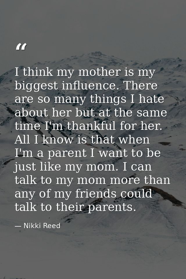 I think my mother is my biggest influence. There are so many things I hate about her but at the same time I'm thankful f — Nikki Reed