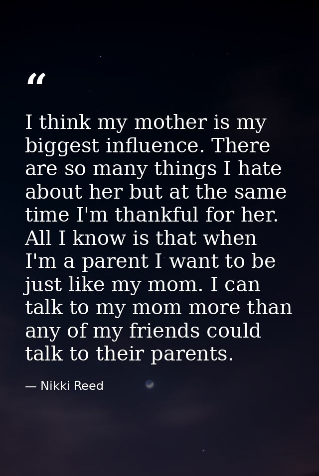 I think my mother is my biggest influence. There are so many things I hate about her but at the same time I'm thankful f — Nikki Reed