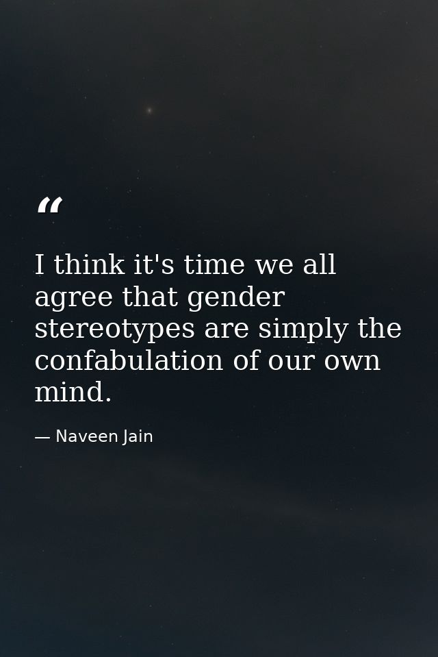 I think it's time we all agree that gender stereotypes are simply the confabulation of our own mind. — Naveen Jain