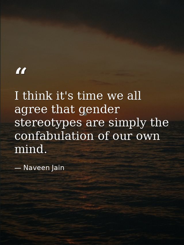 I think it's time we all agree that gender stereotypes are simply the confabulation of our own mind. — Naveen Jain