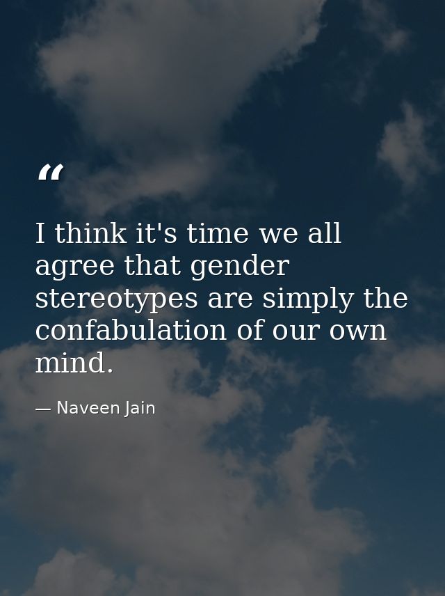 I think it's time we all agree that gender stereotypes are simply the confabulation of our own mind. — Naveen Jain