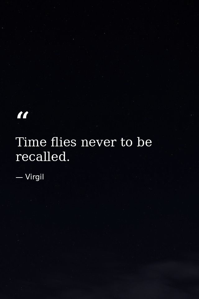 Time flies never to be recalled. — Virgil