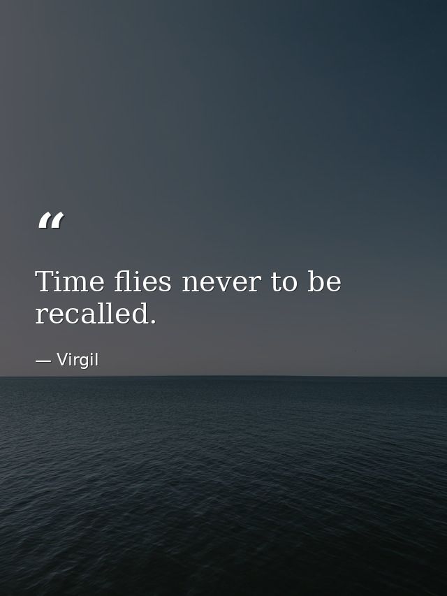 Time flies never to be recalled. — Virgil