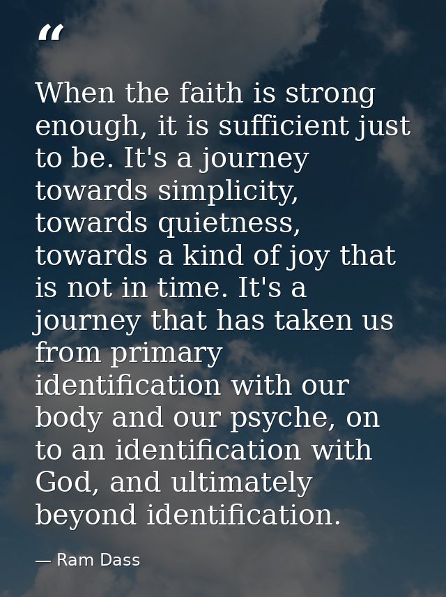When the faith is strong enough, it is sufficient just to be. It's a journey towards simplicity, towards quietness, towa — Ram Dass