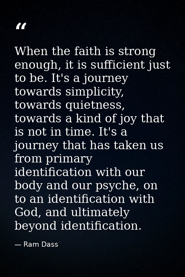 When the faith is strong enough, it is sufficient just to be. It's a journey towards simplicity, towards quietness, towa — Ram Dass