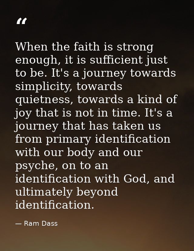 When the faith is strong enough, it is sufficient just to be. It's a journey towards simplicity, towards quietness, towa — Ram Dass
