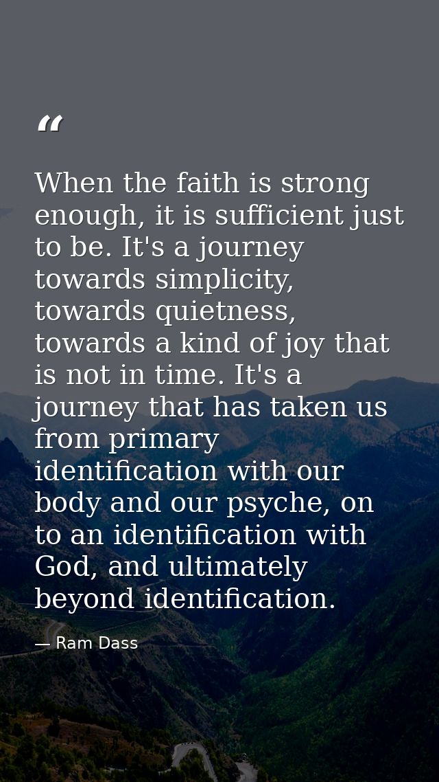 When the faith is strong enough, it is sufficient just to be. It's a journey towards simplicity, towards quietness, towa — Ram Dass