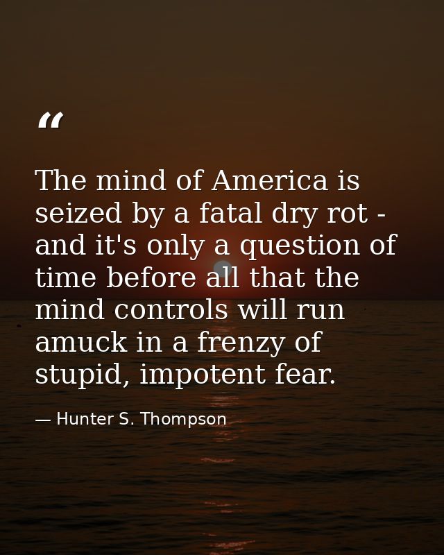The mind of America is seized by a fatal dry rot - and it's only a question of time before all that the mind controls wi — Hunter S. Thompson
