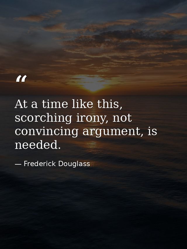 At a time like this, scorching irony, not convincing argument, is needed. — Frederick Douglass