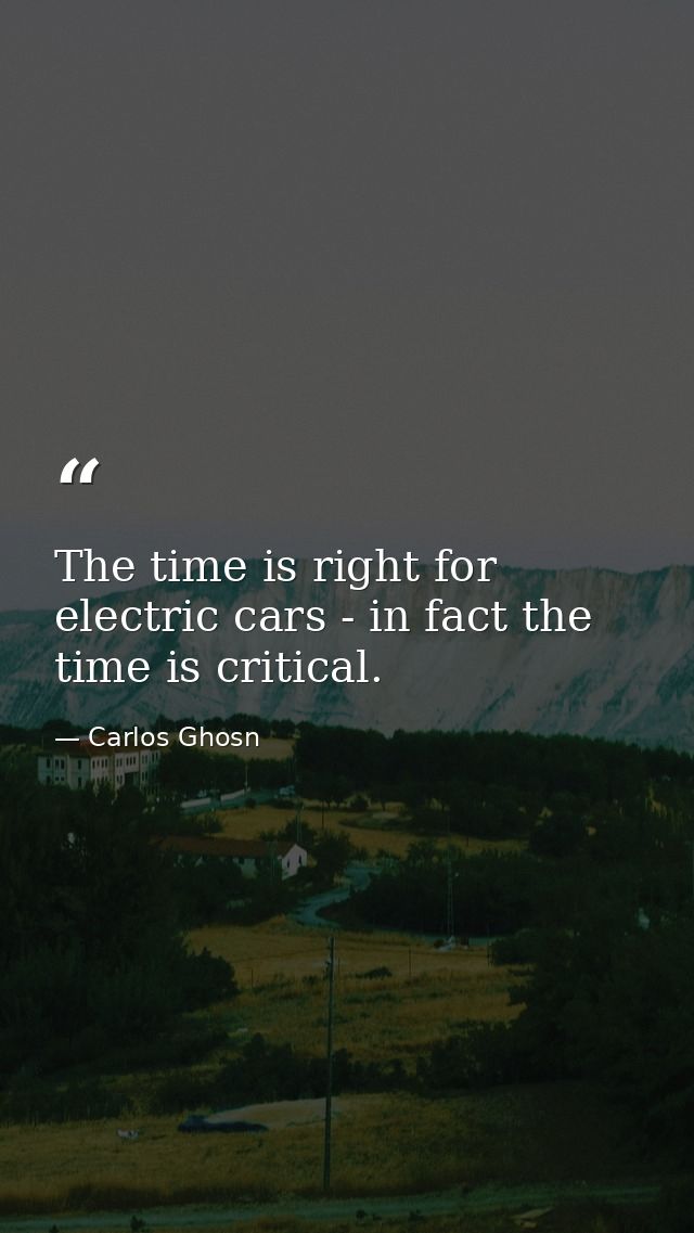 The time is right for electric cars - in fact the time is critical. — Carlos Ghosn