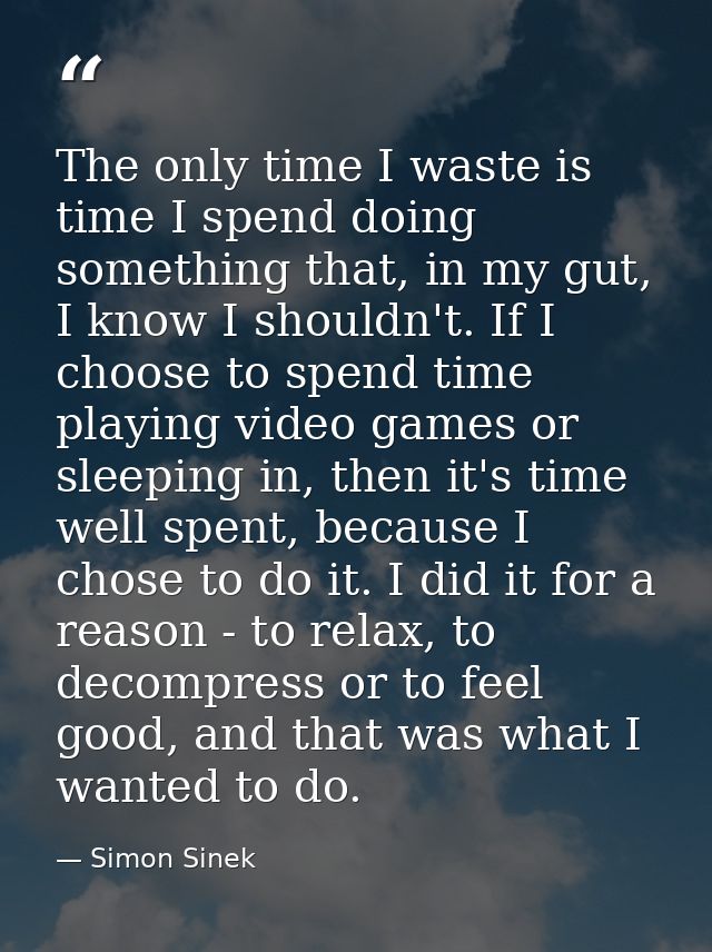 The only time I waste is time I spend doing something that, in my gut, I know I shouldn't. If I choose to spend time pla — Simon Sinek