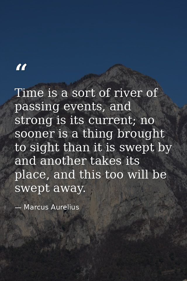 Time is a sort of river of passing events, and strong is its current; no sooner is a thing brought to sight than it is s — Marcus Aurelius