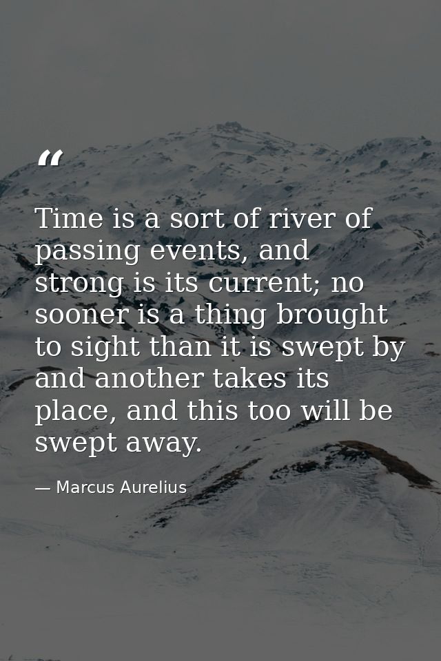 Time is a sort of river of passing events, and strong is its current; no sooner is a thing brought to sight than it is s — Marcus Aurelius