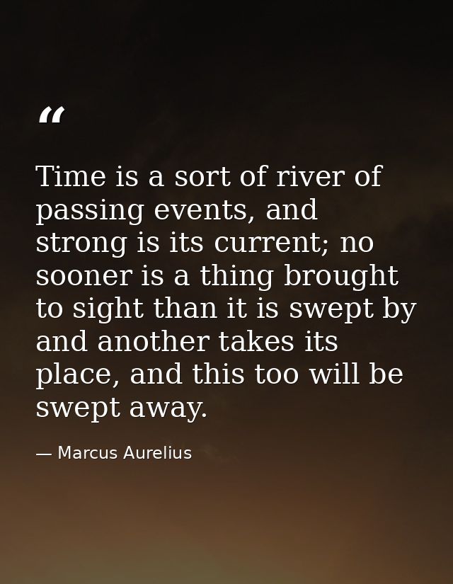 Time is a sort of river of passing events, and strong is its current; no sooner is a thing brought to sight than it is s — Marcus Aurelius