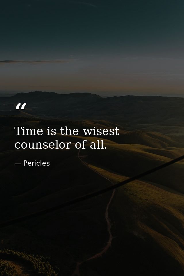 Time is the wisest counselor of all. — Pericles