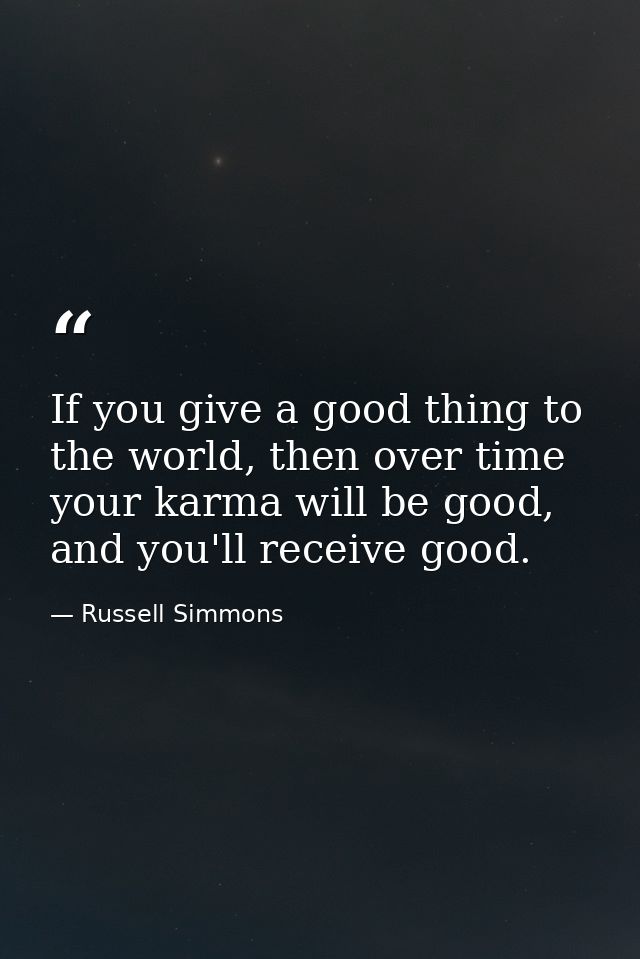 If you give a good thing to the world, then over time your karma will be good, and you'll receive good. — Russell Simmons