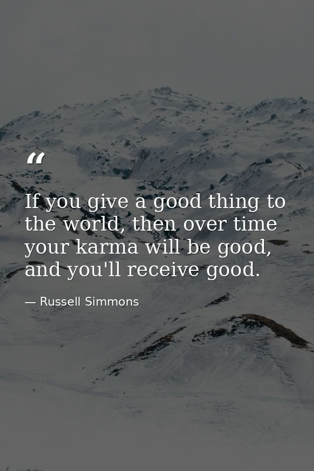 If you give a good thing to the world, then over time your karma will be good, and you'll receive good. — Russell Simmons