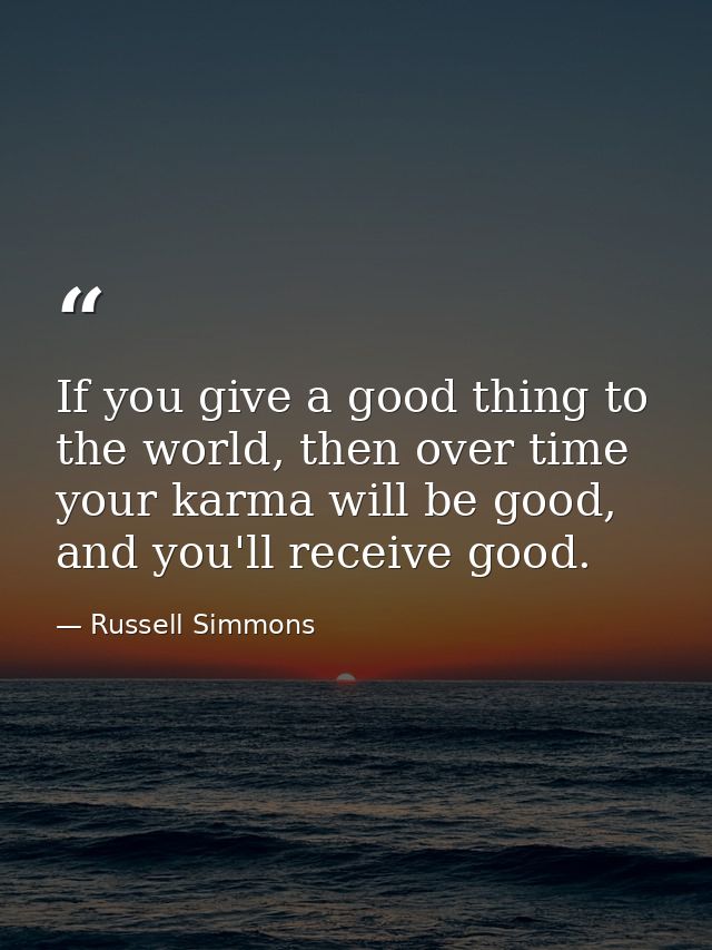 If you give a good thing to the world, then over time your karma will be good, and you'll receive good. — Russell Simmons