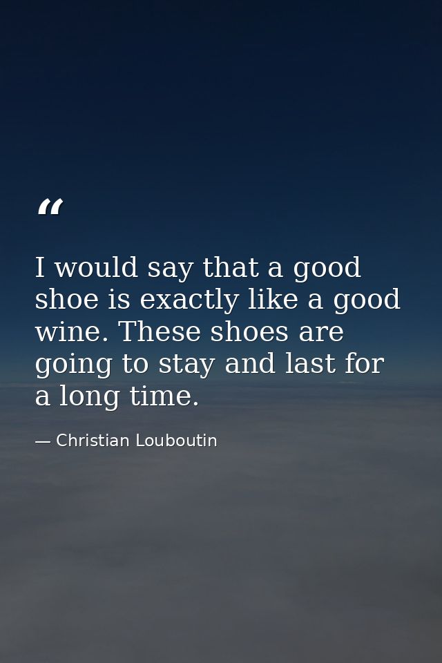 I would say that a good shoe is exactly like a good wine. These shoes are going to stay and last for a long time. — Christian Louboutin