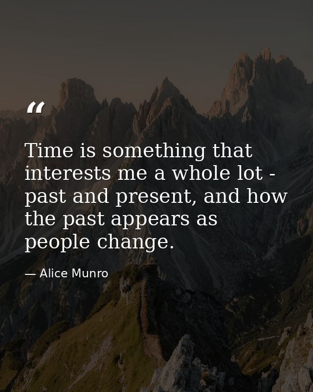 Time is something that interests me a whole lot - past and present, and how the past appears as people change. — Alice Munro