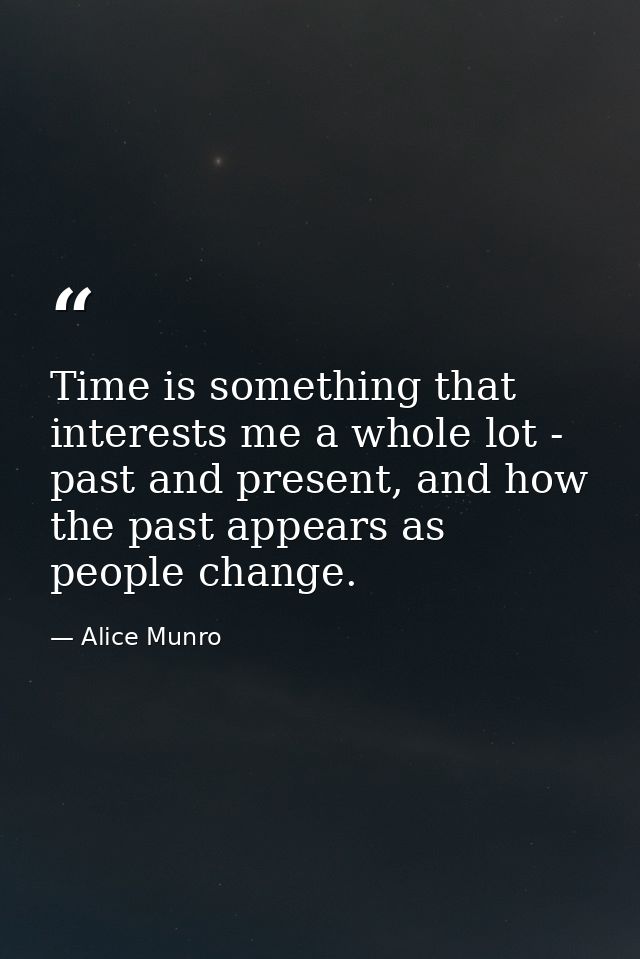 Time is something that interests me a whole lot - past and present, and how the past appears as people change. — Alice Munro