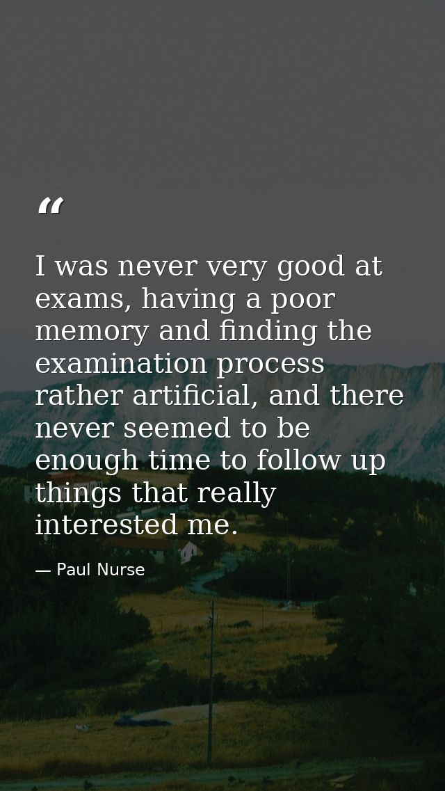 I was never very good at exams, having a poor memory and finding the examination process rather artificial, and there ne — Paul Nurse