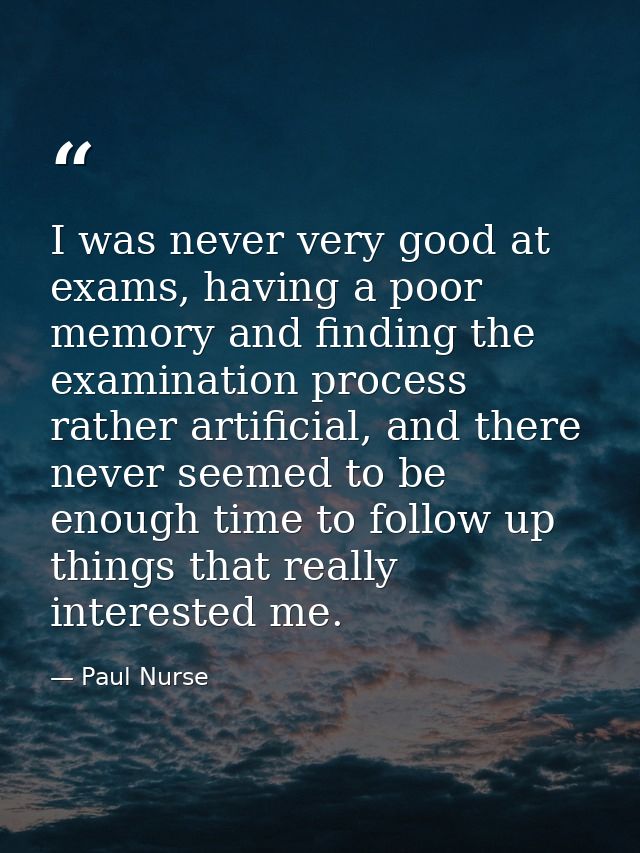 I was never very good at exams, having a poor memory and finding the examination process rather artificial, and there ne — Paul Nurse