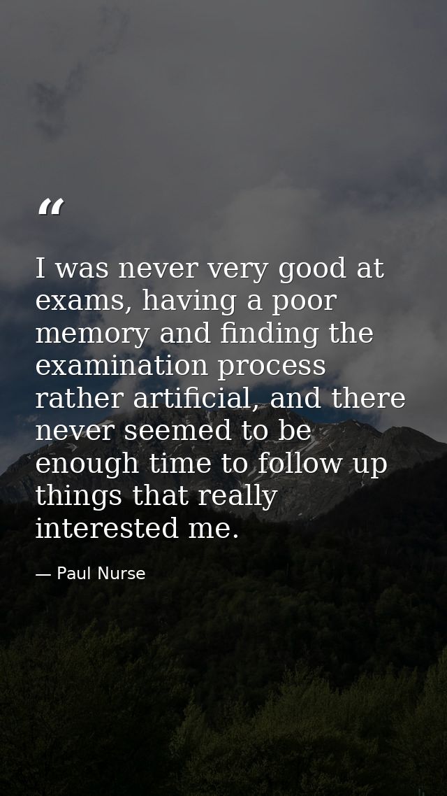 I was never very good at exams, having a poor memory and finding the examination process rather artificial, and there ne — Paul Nurse