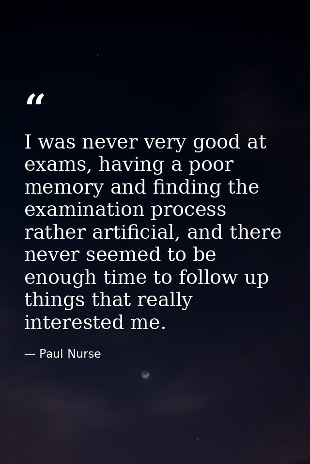 I was never very good at exams, having a poor memory and finding the examination process rather artificial, and there ne — Paul Nurse