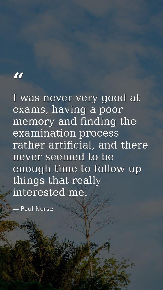 I was never very good at exams, having a poor memory and finding the examination process rather artificial, and there ne — Paul Nurse