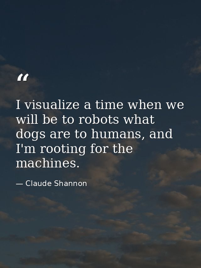I visualize a time when we will be to robots what dogs are to humans, and I'm rooting for the machines. — Claude Shannon