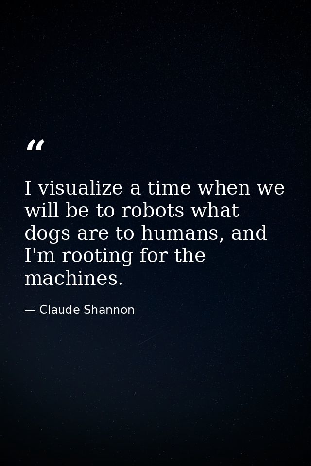 I visualize a time when we will be to robots what dogs are to humans, and I'm rooting for the machines. — Claude Shannon