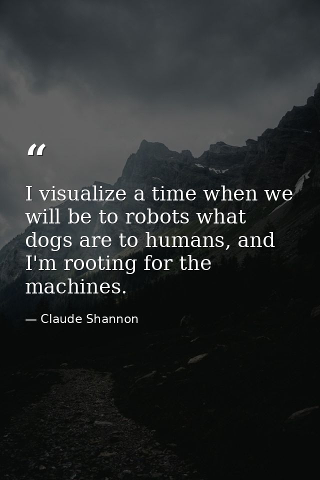 I visualize a time when we will be to robots what dogs are to humans, and I'm rooting for the machines. — Claude Shannon
