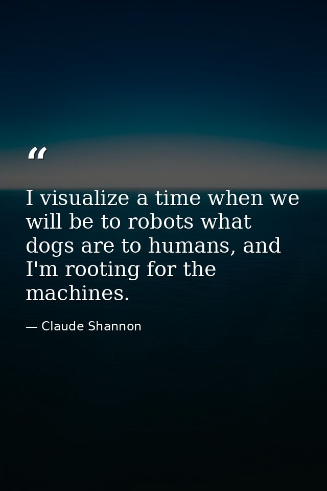 I visualize a time when we will be to robots what dogs are to humans, and I'm rooting for the machines. — Claude Shannon