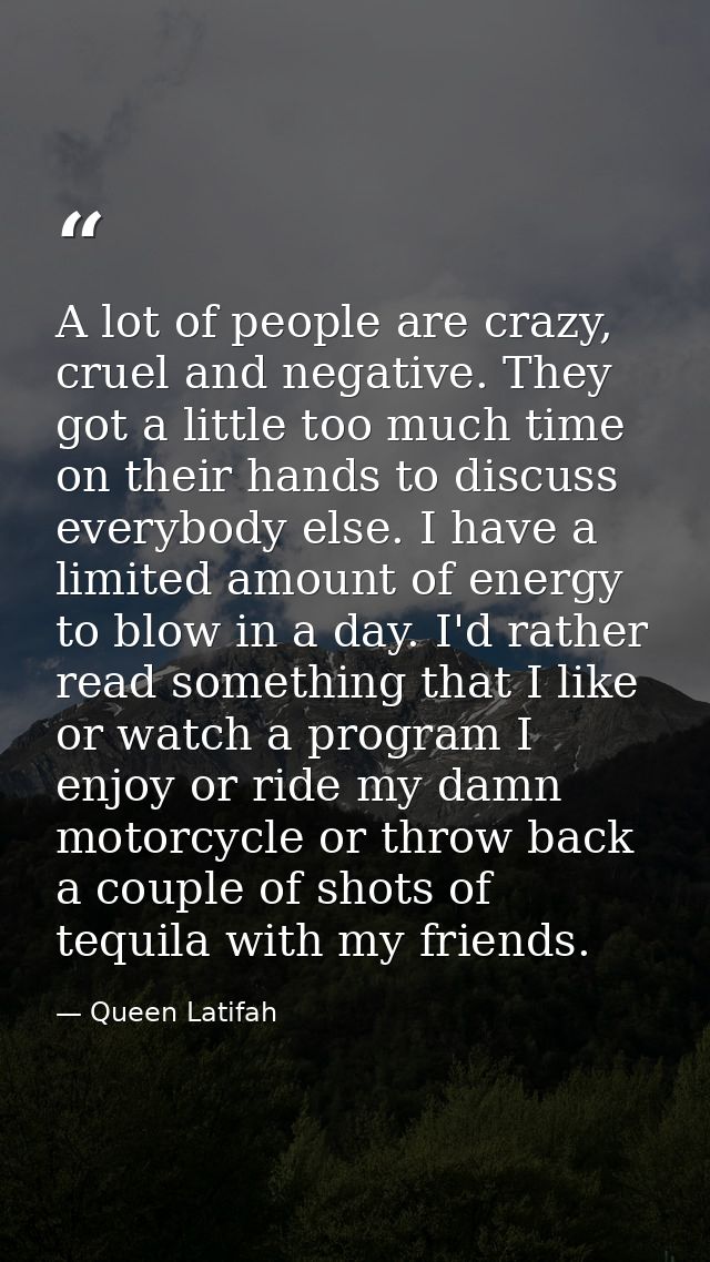 A lot of people are crazy, cruel and negative. They got a little too much time on their hands to discuss everybody else. — Queen Latifah