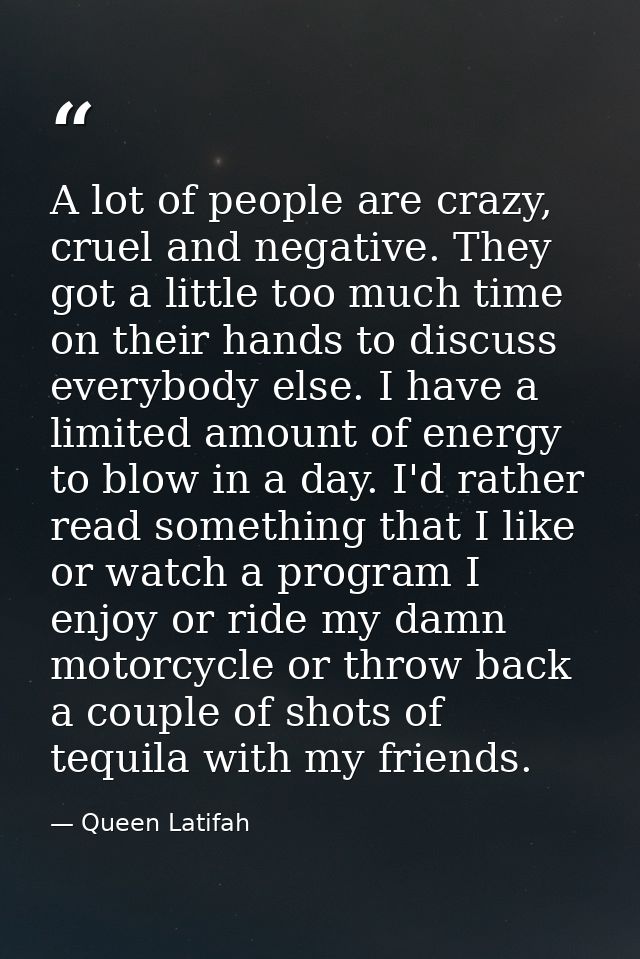 A lot of people are crazy, cruel and negative. They got a little too much time on their hands to discuss everybody else. — Queen Latifah