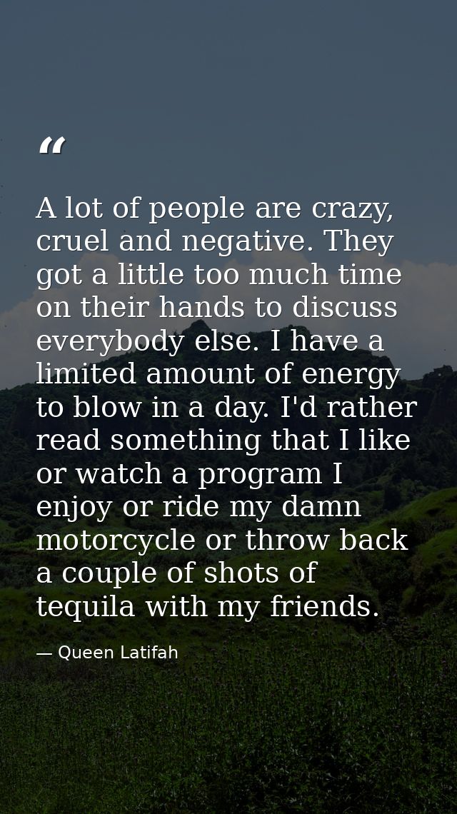 A lot of people are crazy, cruel and negative. They got a little too much time on their hands to discuss everybody else. — Queen Latifah