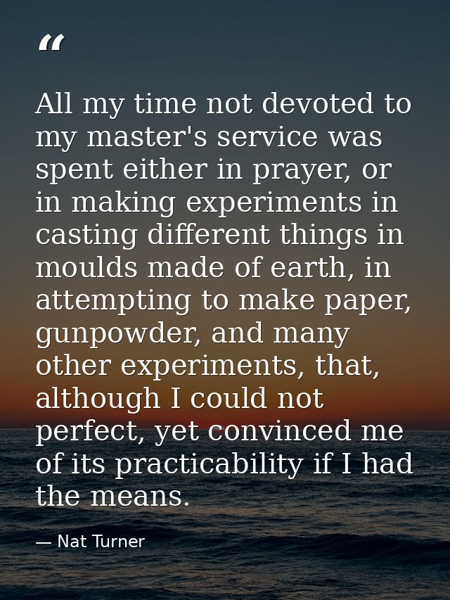 All my time not devoted to my master's service was spent either in prayer, or in making experiments in casting different — Nat Turner