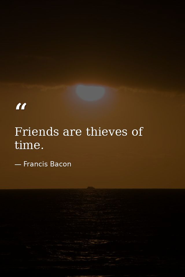 Friends are thieves of time. — Francis Bacon