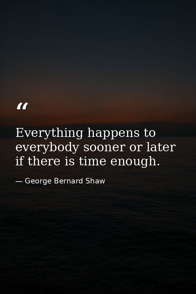 Everything happens to everybody sooner or later if there is time enough. — George Bernard Shaw