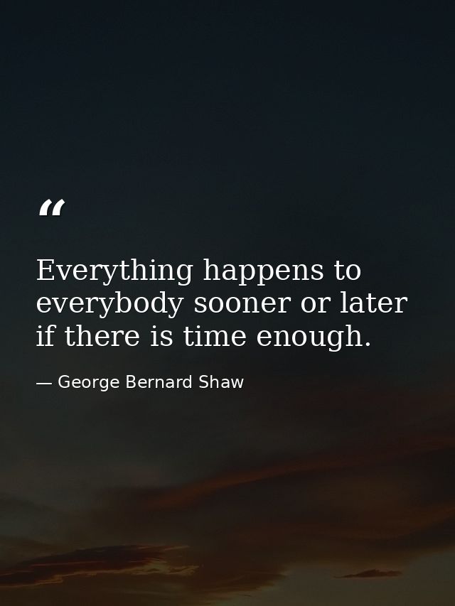Everything happens to everybody sooner or later if there is time enough. — George Bernard Shaw