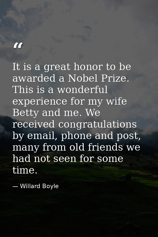 It is a great honor to be awarded a Nobel Prize. This is a wonderful experience for my wife Betty and me. We received co — Willard Boyle