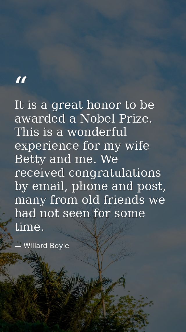 It is a great honor to be awarded a Nobel Prize. This is a wonderful experience for my wife Betty and me. We received co — Willard Boyle