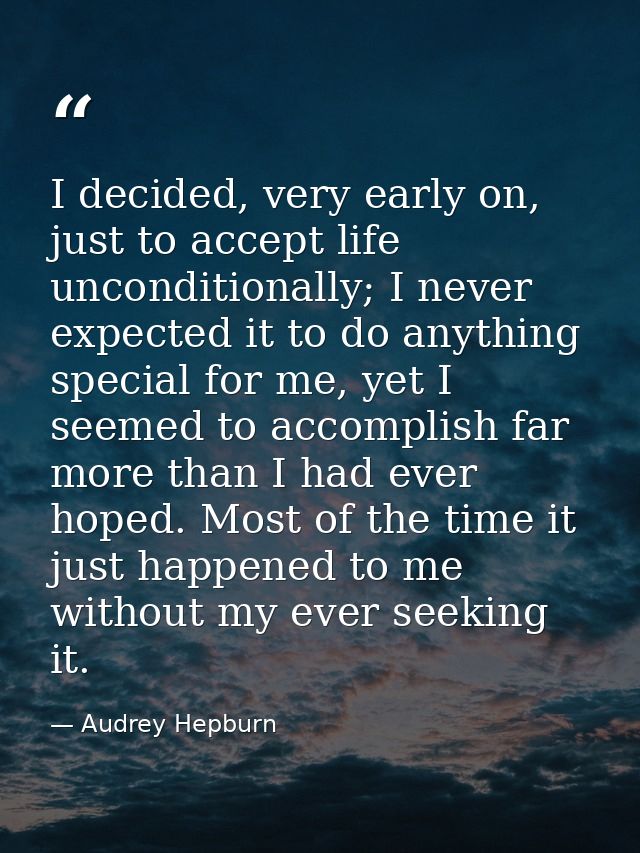 I decided, very early on, just to accept life unconditionally; I never expected it to do anything special for me, yet I  — Audrey Hepburn