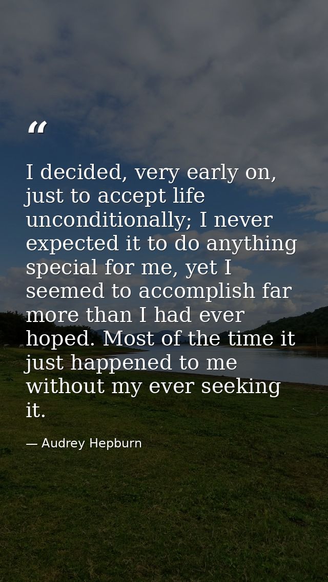 I decided, very early on, just to accept life unconditionally; I never expected it to do anything special for me, yet I  — Audrey Hepburn