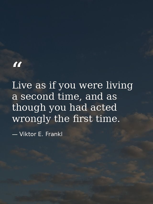 Live as if you were living a second time, and as though you had acted wrongly the first time. — Viktor E. Frankl