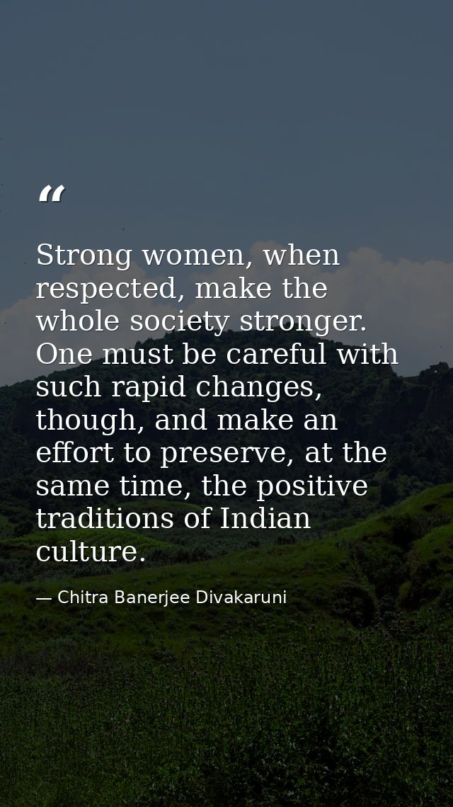 Strong women, when respected, make the whole society stronger. One must be careful with such rapid changes, though, and  — Chitra Banerjee Divakaruni