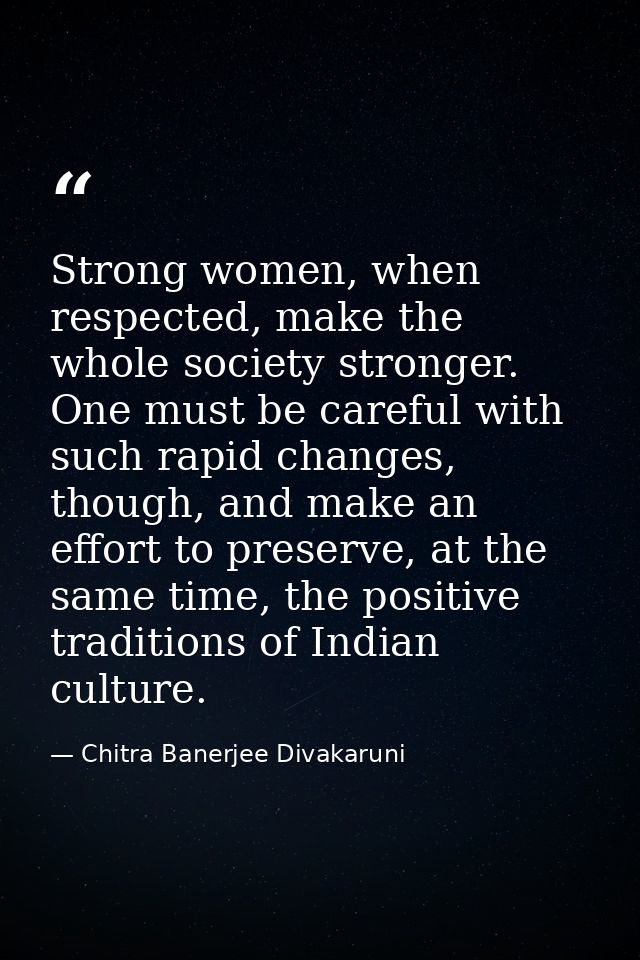 Strong women, when respected, make the whole society stronger. One must be careful with such rapid changes, though, and  — Chitra Banerjee Divakaruni