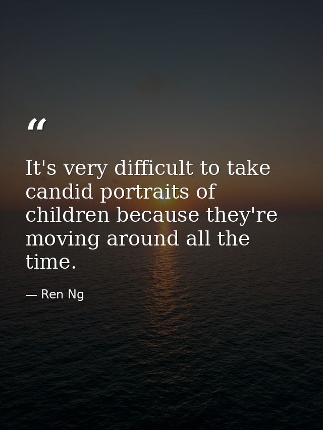 It's very difficult to take candid portraits of children because they're moving around all the time. — Ren Ng