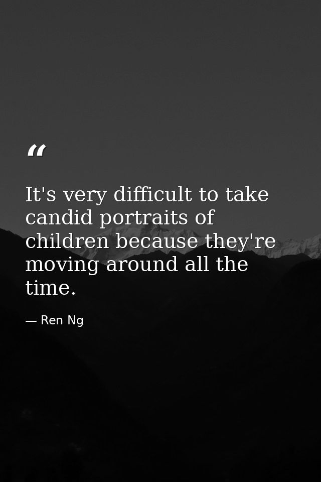 It's very difficult to take candid portraits of children because they're moving around all the time. — Ren Ng